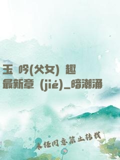 玉壺吟(父女)筆趣閣最新章節(jié)