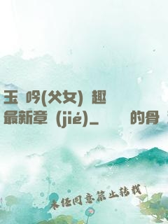 玉壺吟(父女)筆趣閣最新章節(jié)