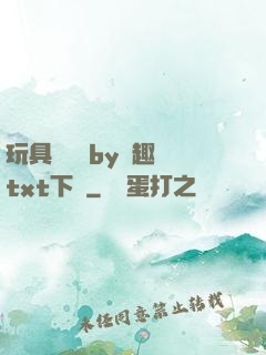 玩具測評師by筆趣閣txt下載