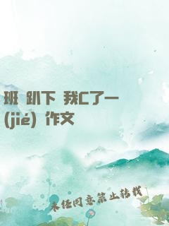班長趴下讓我C了一節(jié)課作文