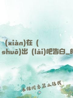 現(xiàn)在說(shuō)出來(lái)吧告白
