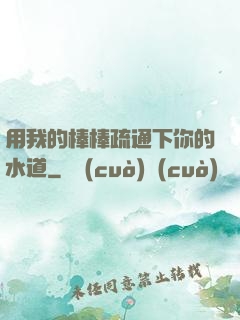 用我的棒棒疏通下你的水道