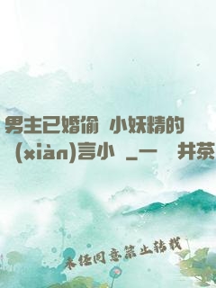 男主已婚偷歡小妖精的現(xiàn)言小說