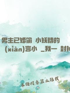 男主已婚偷歡小妖精的現(xiàn)言小說