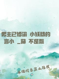 男主已婚偷歡小妖精的現言小說