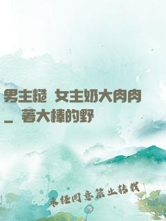 男主糙漢女主奶大肉肉