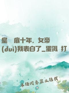 皇宮臥底十年，女帝對(duì)我表白了