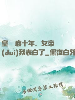 皇宮臥底十年，女帝對(duì)我表白了