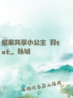 皇家共享小公主銀羽txt