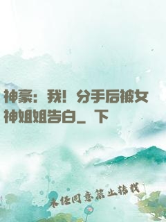 神豪：我！分手后被女神姐姐告白