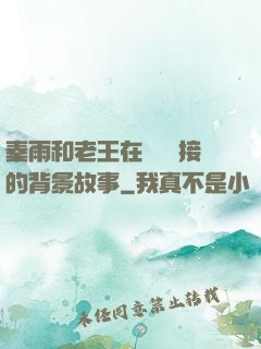 秦雨和老王在倉庫連接的背景故事