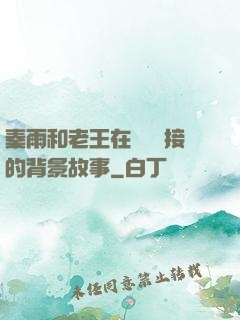 秦雨和老王在倉庫連接的背景故事