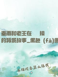 秦雨和老王在倉庫連接的背景故事