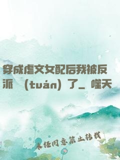 穿成虐文女配后我被反派們團(tuán)寵了