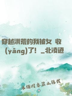 穿越洪荒的我被女媧收養(yǎng)了！