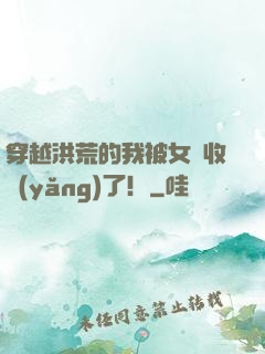穿越洪荒的我被女媧收養(yǎng)了！