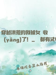穿越洪荒的我被女媧收養(yǎng)了！