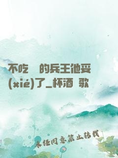 絕不吃軟飯的兵王他妥協(xié)了