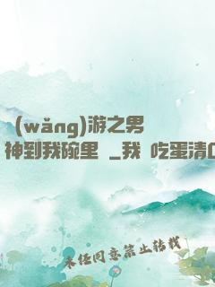 網(wǎng)游之男神到我碗里來