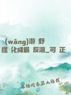 網(wǎng)游從野怪進化成最強反派