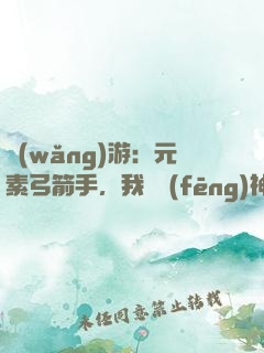 網(wǎng)游：元素弓箭手，我為風(fēng)神掌控者