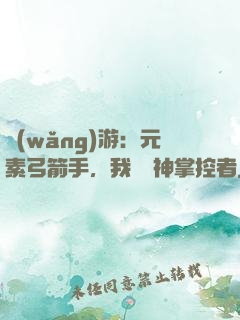 網(wǎng)游：元素弓箭手，我為風神掌控者
