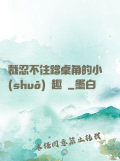 總裁忍不住蹭桌角的小說(shuō)筆趣閣