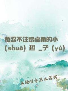 總裁忍不住蹭桌角的小說(shuō)筆趣閣