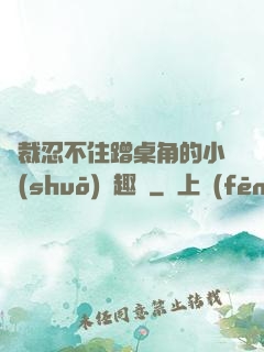 總裁忍不住蹭桌角的小說(shuō)筆趣閣