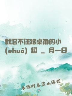 總裁忍不住蹭桌角的小說(shuō)筆趣閣