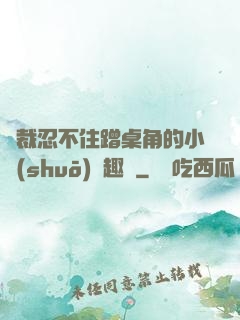 總裁忍不住蹭桌角的小說(shuō)筆趣閣
