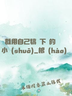 總裁用自己犒勞下屬的小說(shuō)
