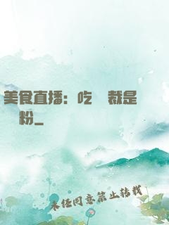 美食直播：吃貨總裁是鐵桿粉