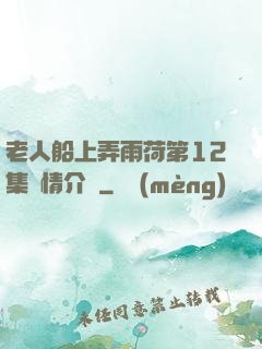 老人船上弄雨荷第12集劇情介紹