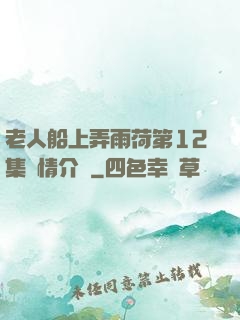老人船上弄雨荷第12集劇情介紹