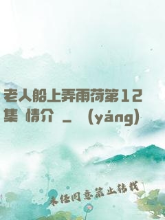 老人船上弄雨荷第12集劇情介紹