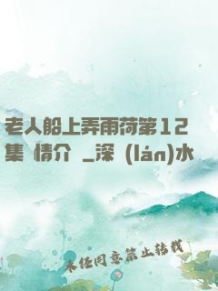 老人船上弄雨荷第12集劇情介紹