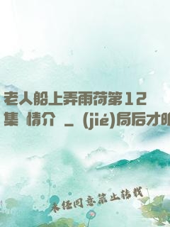 老人船上弄雨荷第12集劇情介紹