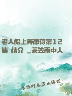 老人船上弄雨荷第12集劇情介紹