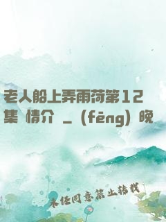 老人船上弄雨荷第12集劇情介紹