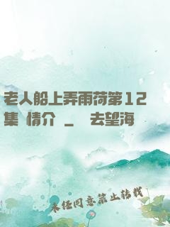 老人船上弄雨荷第12集劇情介紹