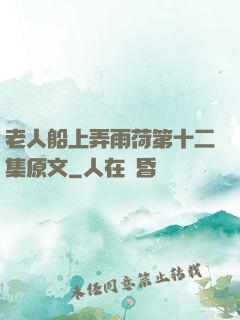 老人船上弄雨荷第十二集原文