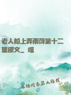 老人船上弄雨荷第十二集原文