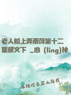 老人船上弄雨荷第十二集原文下載