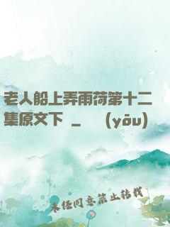 老人船上弄雨荷第十二集原文下載