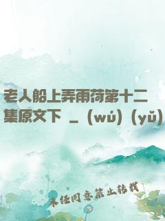 老人船上弄雨荷第十二集原文下載
