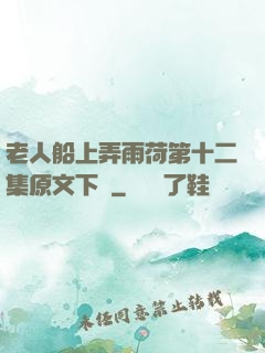 老人船上弄雨荷第十二集原文下載
