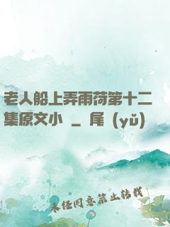 老人船上弄雨荷第十二集原文小說