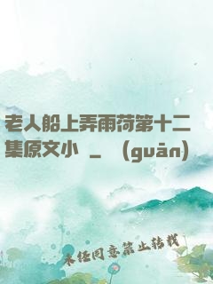 老人船上弄雨荷第十二集原文小說