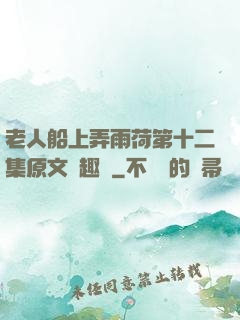 老人船上弄雨荷第十二集原文筆趣閣